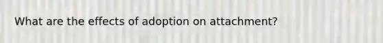What are the effects of adoption on attachment?