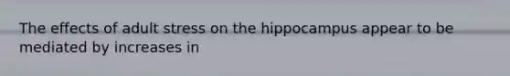 The effects of adult stress on the hippocampus appear to be mediated by increases in