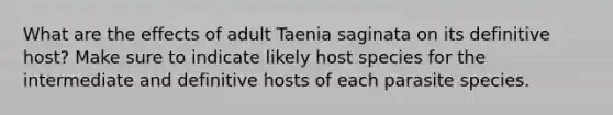 What are the effects of adult Taenia saginata on its definitive host? Make sure to indicate likely host species for the intermediate and definitive hosts of each parasite species.