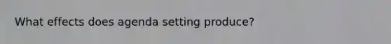 What effects does agenda setting produce?