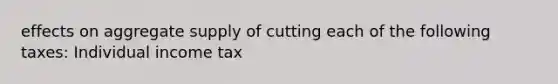 effects on aggregate supply of cutting each of the following taxes: Individual income tax