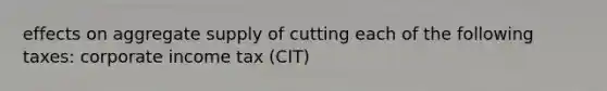 effects on aggregate supply of cutting each of the following taxes: corporate income tax (CIT)