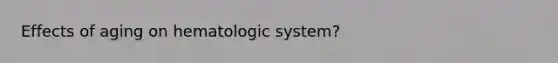 Effects of aging on hematologic system?