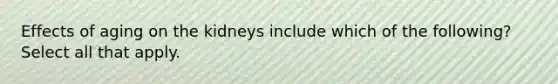 Effects of aging on the kidneys include which of the following? Select all that apply.