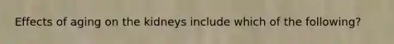 Effects of aging on the kidneys include which of the following?