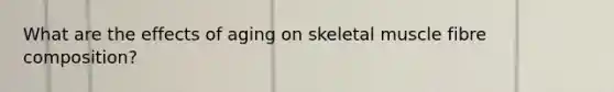What are the effects of aging on skeletal muscle fibre composition?