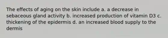 The effects of aging on the skin include a. a decrease in sebaceous gland activity b. increased production of vitamin D3 c. thickening of the epidermis d. an increased blood supply to the dermis