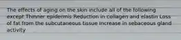 The effects of aging on the skin include all of the following except Thinner epidermis Reduction in collagen and elastin Loss of fat from the subcutaneous tissue Increase in sebaceous gland activity