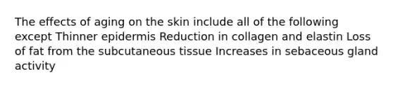 The effects of aging on the skin include all of the following except Thinner epidermis Reduction in collagen and elastin Loss of fat from the subcutaneous tissue Increases in sebaceous gland activity