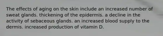 The effects of aging on the skin include an increased number of sweat glands. thickening of the epidermis. a decline in the activity of sebaceous glands. an increased blood supply to the dermis. increased production of vitamin D.