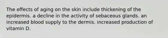 The effects of aging on the skin include thickening of the epidermis. a decline in the activity of sebaceous glands. an increased blood supply to the dermis. increased production of vitamin D.