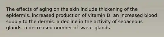 The effects of aging on the skin include thickening of the epidermis. increased production of vitamin D. an increased blood supply to the dermis. a decline in the activity of sebaceous glands. a decreased number of sweat glands.