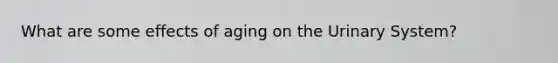 What are some effects of aging on the Urinary System?
