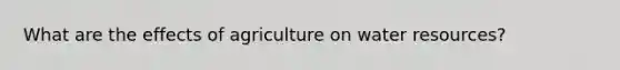 What are the effects of agriculture on water resources?