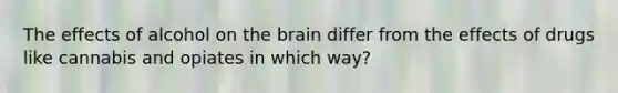 The effects of alcohol on the brain differ from the effects of drugs like cannabis and opiates in which way?