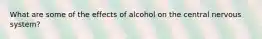 What are some of the effects of alcohol on the central nervous system?