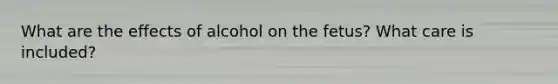 What are the effects of alcohol on the fetus? What care is included?