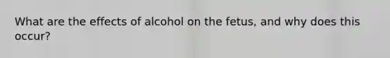 What are the effects of alcohol on the fetus, and why does this occur?