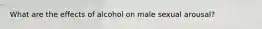What are the effects of alcohol on male sexual arousal?