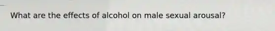 What are the effects of alcohol on male sexual arousal?