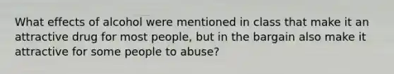 What effects of alcohol were mentioned in class that make it an attractive drug for most people, but in the bargain also make it attractive for some people to abuse?