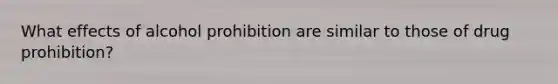 What effects of alcohol prohibition are similar to those of drug prohibition?