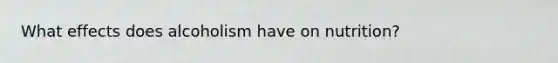 What effects does alcoholism have on nutrition?
