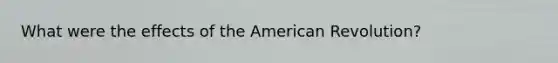 What were the effects of the American Revolution?