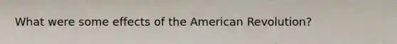 What were some effects of the American Revolution?