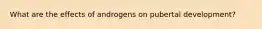 What are the effects of androgens on pubertal development?