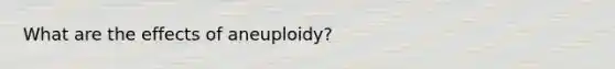 What are the effects of aneuploidy?