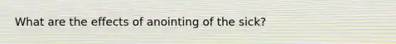 What are the effects of anointing of the sick?