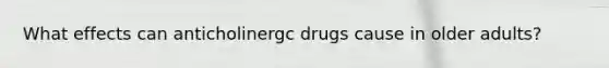 What effects can anticholinergc drugs cause in older adults?