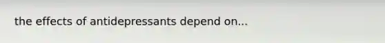 the effects of antidepressants depend on...