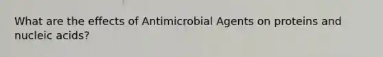 What are the effects of Antimicrobial Agents on proteins and nucleic acids?