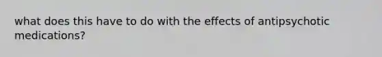 what does this have to do with the effects of antipsychotic medications?