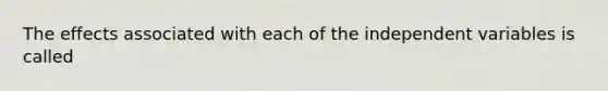 The effects associated with each of the independent variables is called