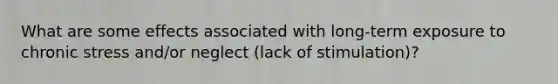 What are some effects associated with long-term exposure to chronic stress and/or neglect (lack of stimulation)?