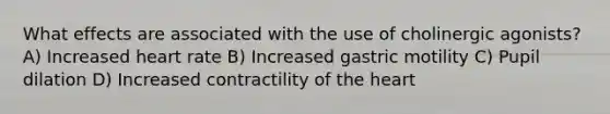 What effects are associated with the use of cholinergic agonists? A) Increased heart rate B) Increased gastric motility C) Pupil dilation D) Increased contractility of the heart