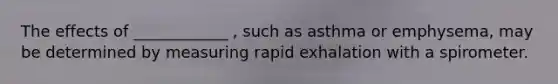 The effects of ____________ , such as asthma or emphysema, may be determined by measuring rapid exhalation with a spirometer.