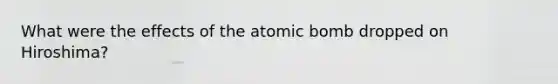 What were the effects of the atomic bomb dropped on Hiroshima?