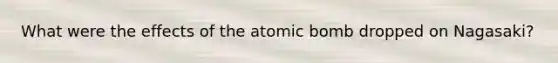 What were the effects of the atomic bomb dropped on Nagasaki?