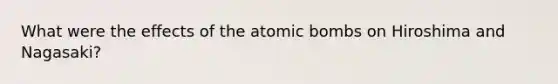 What were the effects of the atomic bombs on Hiroshima and Nagasaki?