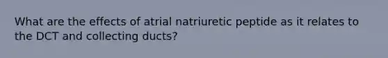 What are the effects of atrial natriuretic peptide as it relates to the DCT and collecting ducts?