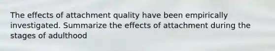 The effects of attachment quality have been empirically investigated. Summarize the effects of attachment during the stages of adulthood