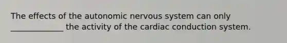 The effects of the autonomic nervous system can only _____________ the activity of the cardiac conduction system.