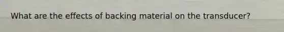 What are the effects of backing material on the transducer?