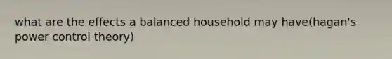 what are the effects a balanced household may have(hagan's power control theory)