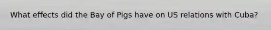 What effects did the Bay of Pigs have on US relations with Cuba?