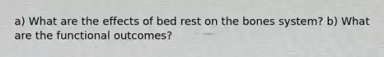 a) What are the effects of bed rest on the bones system? b) What are the functional outcomes?